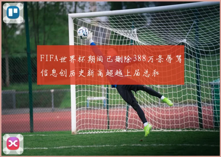 FIFA世界杯期间已删除388万条辱骂信息创历史新高超越上届总和