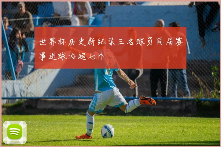 世界杯历史新纪录三名球员同届赛事进球均超七个