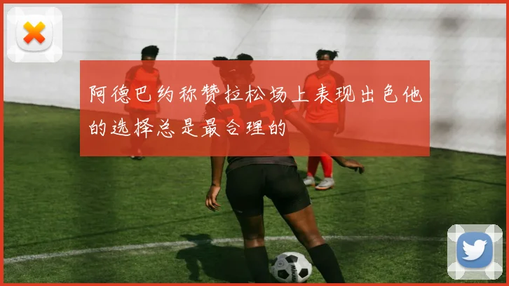 阿德巴约称赞拉松场上表现出色他的选择总是最合理的