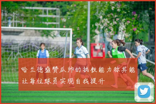 哈兰德盛赞瓜帅的执教能力称其能让每位球员实现自我提升
