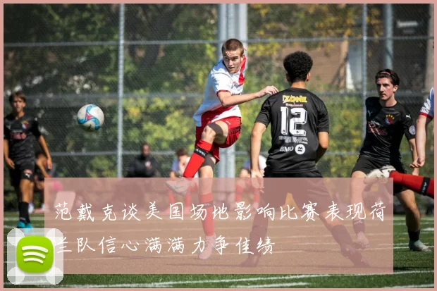 范戴克谈美国场地影响比赛表现荷兰队信心满满力争佳绩