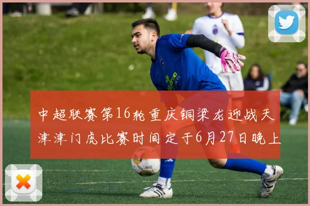 中超联赛第16轮重庆铜梁龙迎战天津津门虎比赛时间定于6月27日晚上20点