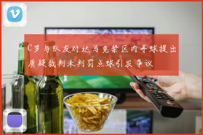 C罗与队友对达马克禁区内手球提出质疑裁判未判罚点球引发争议