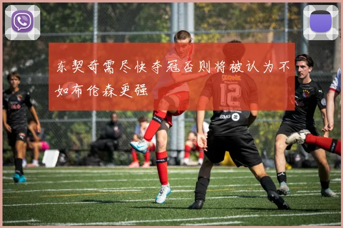 东契奇需尽快夺冠否则将被认为不如布伦森更强