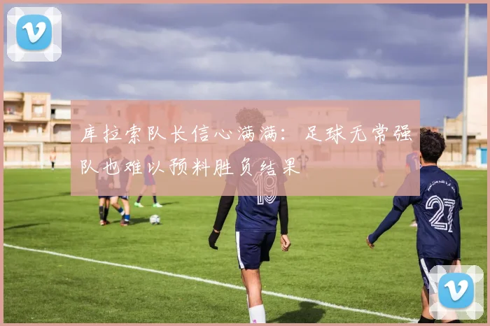 库拉索队长信心满满：足球无常强队也难以预料胜负结果