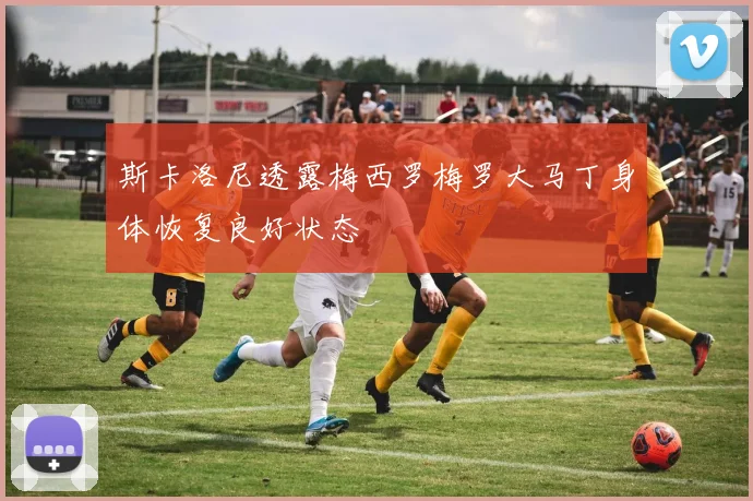 斯卡洛尼透露梅西罗梅罗大马丁身体恢复良好状态
