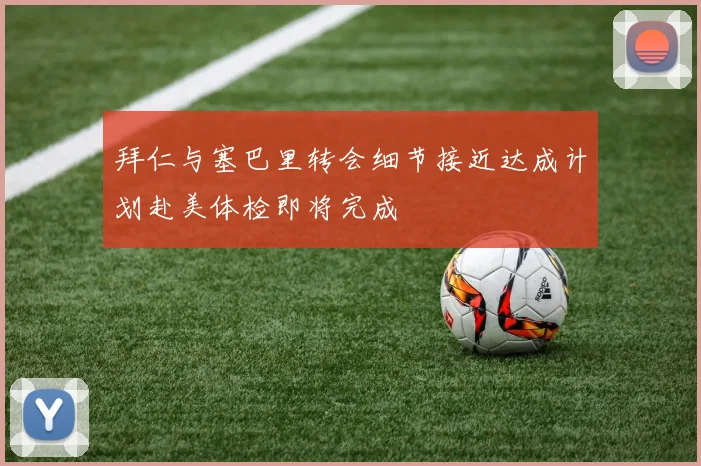 拜仁与塞巴里转会细节接近达成计划赴美体检即将完成