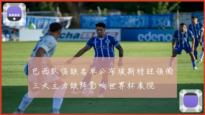 巴西队伤缺名单公布埃斯特旺领衔三大主力缺阵影响世界杯表现