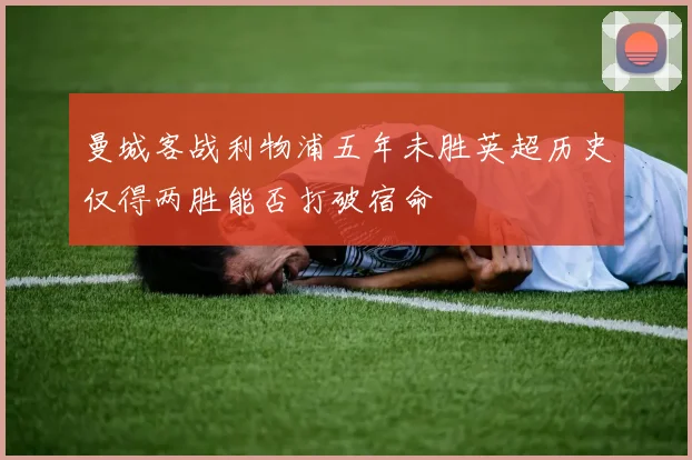 曼城客战利物浦五年未胜英超历史仅得两胜能否打破宿命