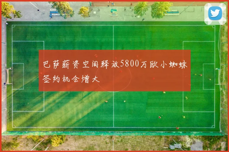 巴萨薪资空间释放5800万欧小蜘蛛签约机会增大