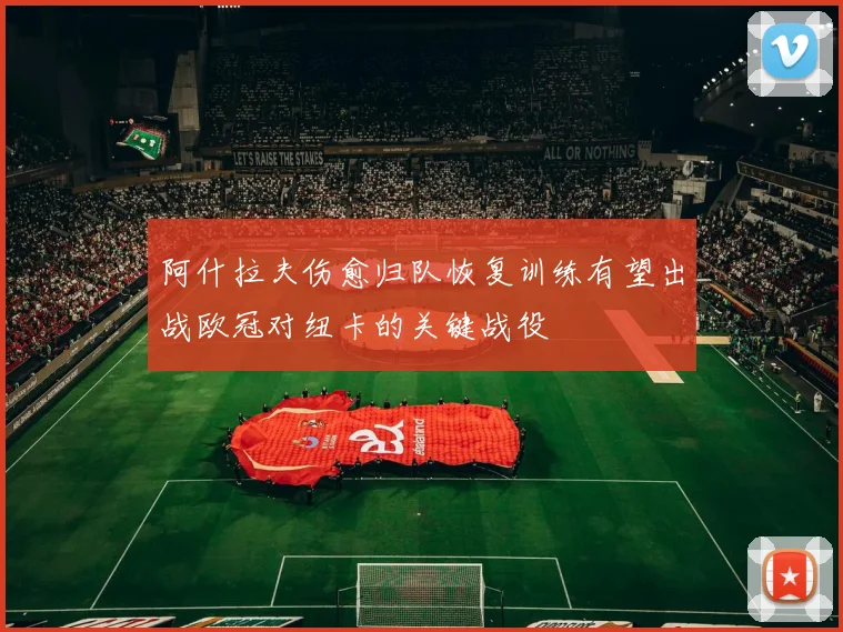 阿什拉夫伤愈归队恢复训练有望出战欧冠对纽卡的关键战役